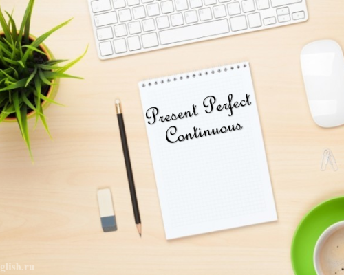 Present Perfect Continuous (настоящее совершенное длительное время в английском языке): образование, употребление, примеры предложений